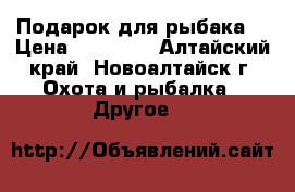 Подарок для рыбака! › Цена ­ 15 000 - Алтайский край, Новоалтайск г. Охота и рыбалка » Другое   
